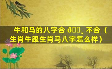 牛和马的八字合 🕸 不合（生肖牛跟生肖马八字怎么样）